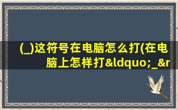 (_)这符号在电脑怎么打(在电脑上怎样打“_”这个符号(引号里面这个))