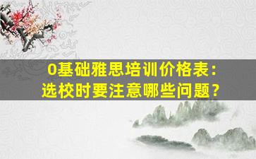 0基础雅思培训价格表：选校时要注意哪些问题？