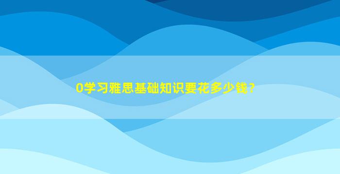 0学习雅思基础知识要花多少钱？