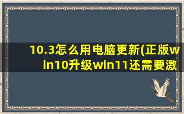 10.3怎么用电脑更新(正版win10升级win11还需要激活)