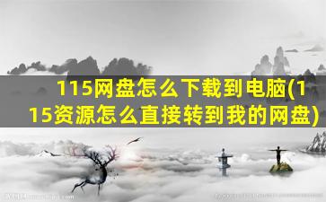 115网盘怎么下载到电脑(115资源怎么直接转到我的网盘)