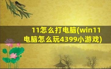 11怎么打电脑(win11电脑怎么玩4399小游戏)