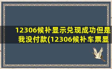 12306候补显示兑现成功但是我没付款(12306候补车票显示兑现成功是买到票了吗)