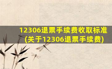 12306退票手续费收取标准(关于12306退票手续费)