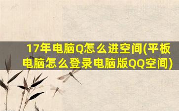 17年电脑Q怎么进空间(平板电脑怎么登录电脑版QQ空间)