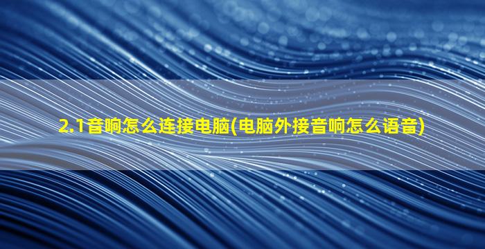 2.1音响怎么连接电脑(电脑外接音响怎么语音)