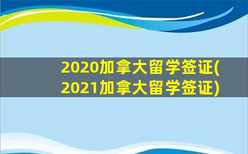 2020加拿大留学签证(2021加拿大留学签证)