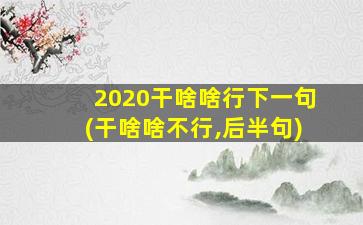 2020干啥啥行下一句(干啥啥不行,后半句)