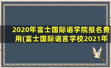 2020年富士国际语学院报名费用(富士国际语言学校2021年招生)