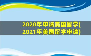 2020年申请美国留学(2021年美国留学申请)