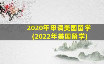 2020年申请美国留学(2022年美国留学)