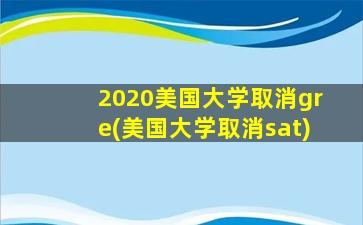 2020美国大学取消gre(美国大学取消sat)