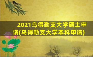 2021乌得勒支大学硕士申请(乌得勒支大学本科申请)