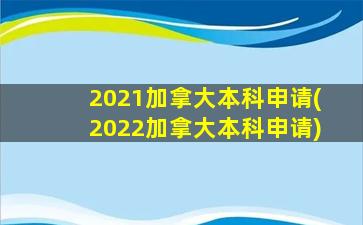 2021加拿大本科申请(2022加拿大本科申请)