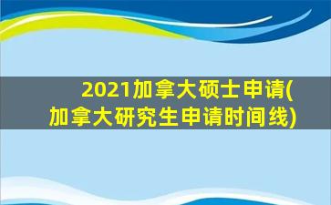 2021加拿大硕士申请(加拿大研究生申请时间线)