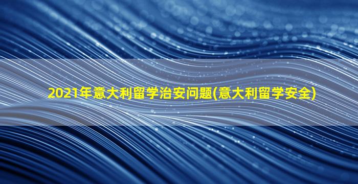 2021年意大利留学治安问题(意大利留学安全)