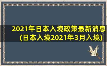 2021年日本入境政策最新消息(日本入境2021年3月入境)