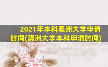 2021年本科澳洲大学申请时间(澳洲大学本科申请时间)