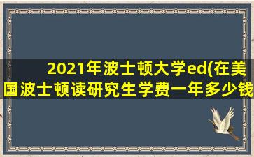 2021年波士顿大学ed(在美国波士顿读研究生学费一年多少钱)