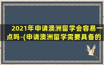 2021年申请澳洲留学会容易一点吗-(申请澳洲留学需要具备的条件)