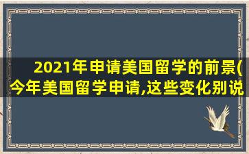 2021年申请美国留学的前景(今年美国留学申请,这些变化别说你还不知道!)