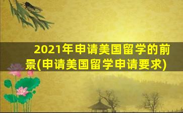 2021年申请美国留学的前景(申请美国留学申请要求)