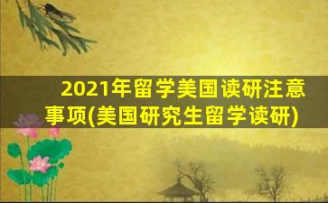 2021年留学美国读研注意事项(美国研究生留学读研)