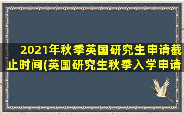 2021年秋季英国研究生申请截止时间(英国研究生秋季入学申请时间)