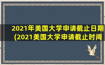 2021年美国大学申请截止日期(2021美国大学申请截止时间)