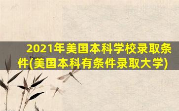 2021年美国本科学校录取条件(美国本科有条件录取大学)