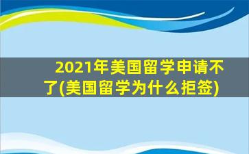 2021年美国留学申请不了(美国留学为什么拒签)