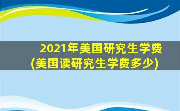 2021年美国研究生学费(美国读研究生学费多少)