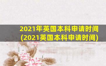 2021年英国本科申请时间(2021英国本科申请时间)