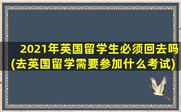 2021年英国留学生必须回去吗(去英国留学需要参加什么考试)