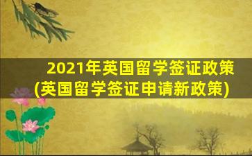 2021年英国留学签证政策(英国留学签证申请新政策)