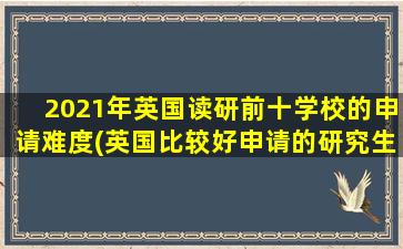 2021年英国读研前十学校的申请难度(英国比较好申请的研究生)