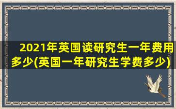 2021年英国读研究生一年费用多少(英国一年研究生学费多少)