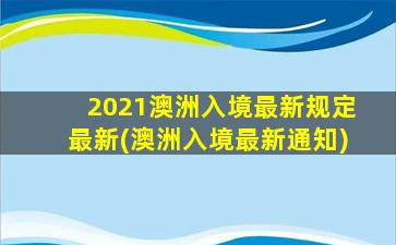 2021澳洲入境最新规定最新(澳洲入境最新通知)