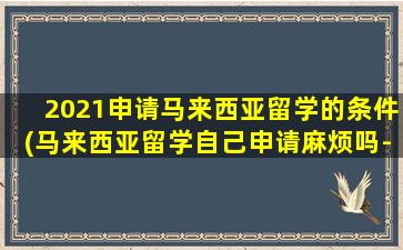 2021申请马来西亚留学的条件(马来西亚留学自己申请麻烦吗-)