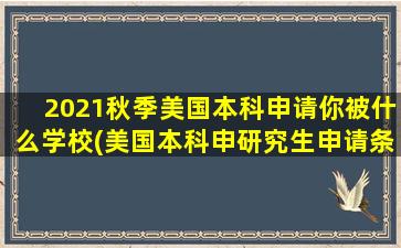 2021秋季美国本科申请你被什么学校(美国本科申研究生申请条件)