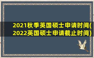 2021秋季英国硕士申请时间(2022英国硕士申请截止时间)