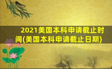 2021美国本科申请截止时间(美国本科申请截止日期)