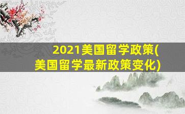 2021美国留学政策(美国留学最新政策变化)