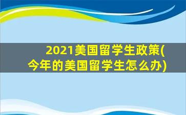 2021美国留学生政策(今年的美国留学生怎么办)