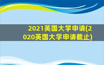 2021英国大学申请(2020英国大学申请截止)