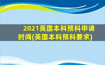 2021英国本科预科申请时间(英国本科预科要求)