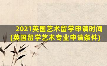 2021英国艺术留学申请时间(英国留学艺术专业申请条件)