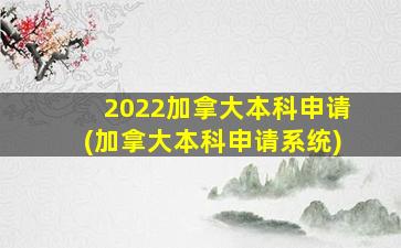 2022加拿大本科申请(加拿大本科申请系统)