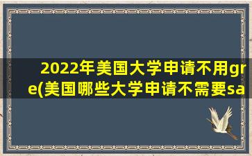 2022年美国大学申请不用gre(美国哪些大学申请不需要sat)