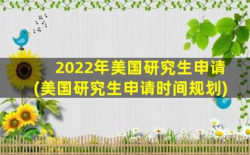 2022年美国研究生申请(美国研究生申请时间规划)